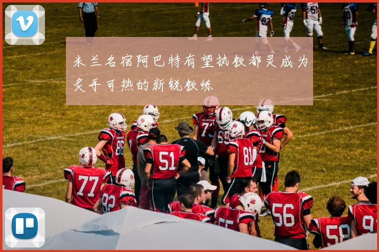 米兰名宿阿巴特有望执教都灵成为炙手可热的新锐教练