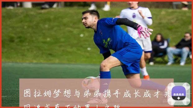 图拉姆梦想与弟弟携手成长成才共同追求真正的男人之路