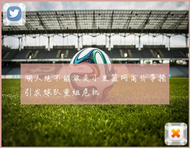 湖人绝不能放走小里篮网高价争抢引发球队重组危机