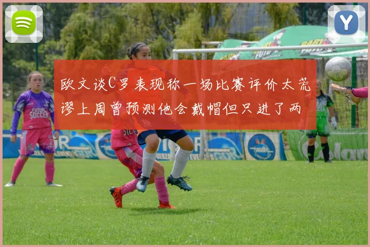 欧文谈C罗表现称一场比赛评价太荒谬上周曾预测他会戴帽但只进了两个球