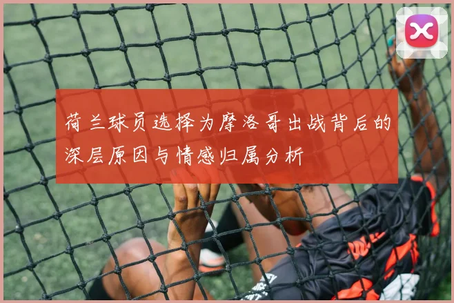 荷兰球员选择为摩洛哥出战背后的深层原因与情感归属分析