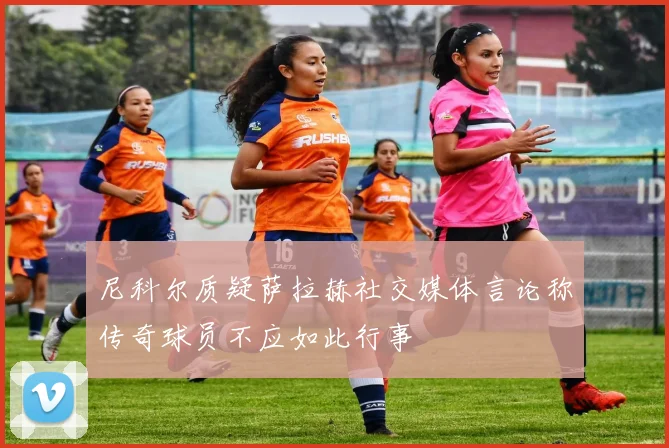 尼科尔质疑萨拉赫社交媒体言论称传奇球员不应如此行事
