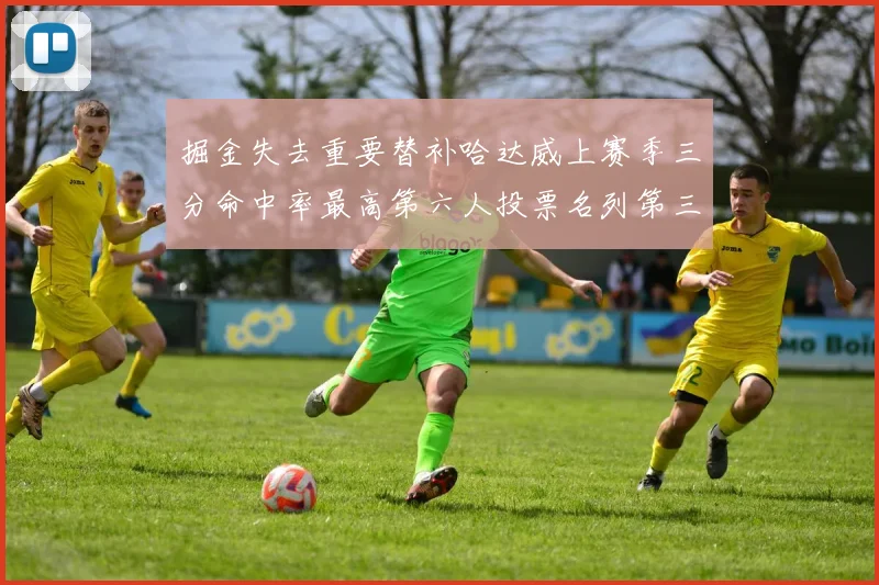 掘金失去重要替补哈达威上赛季三分命中率最高第六人投票名列第三