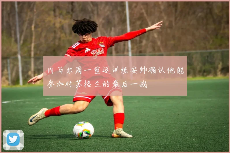 内马尔周一重返训练安帅确认他能参加对苏格兰的最后一战