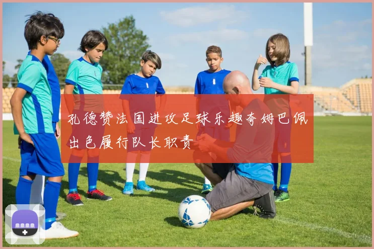 孔德赞法国进攻足球乐趣夸姆巴佩出色履行队长职责