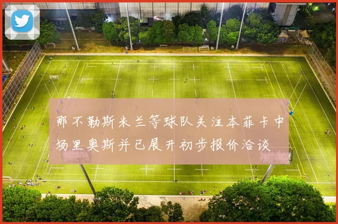 那不勒斯米兰等球队关注本菲卡中场里奥斯并已展开初步报价洽谈