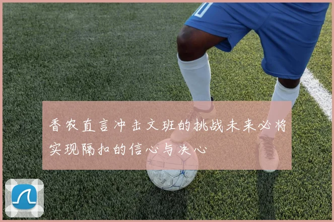 香农直言冲击文班的挑战未来必将实现隔扣的信心与决心