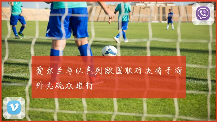 爱尔兰与以色列欧国联对决将于海外无观众进行