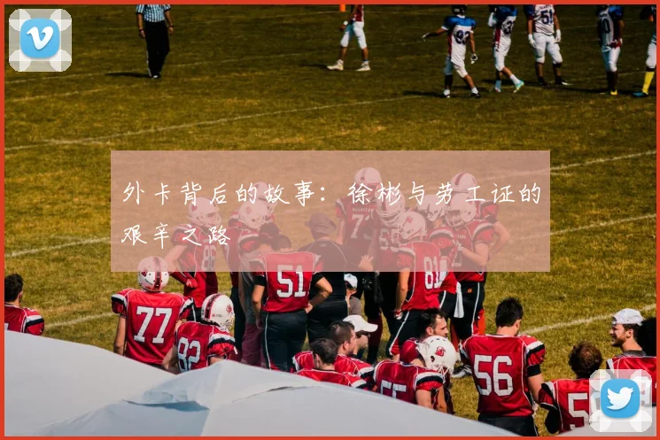 外卡背后的故事：徐彬与劳工证的艰辛之路