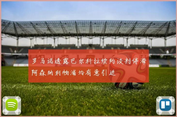 罗马诺透露巴尔科拉续约谈判停滞阿森纳利物浦均有意引进
