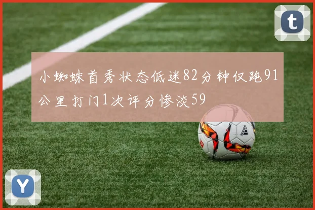 小蜘蛛首秀状态低迷82分钟仅跑91公里打门1次评分惨淡59