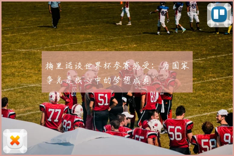 梅里诺谈世界杯参赛感受：为国家争光是我心中的梦想成真