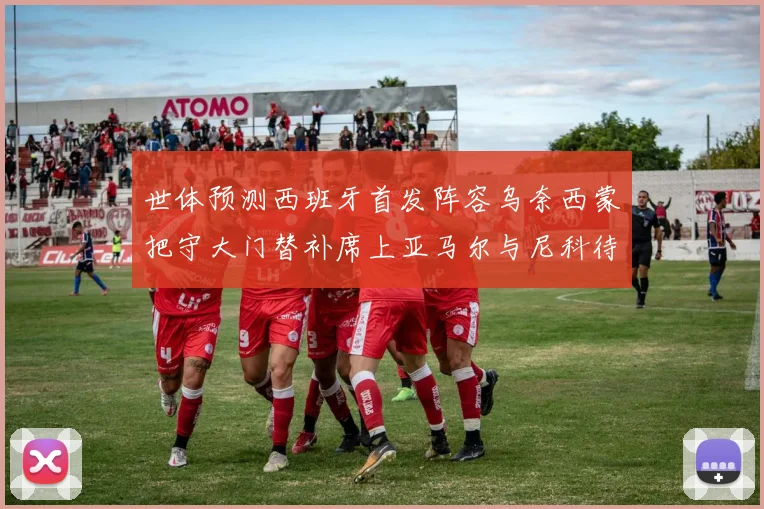 世体预测西班牙首发阵容乌奈西蒙把守大门替补席上亚马尔与尼科待命