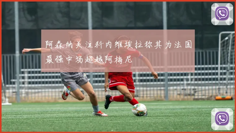 阿森纳关注科内维埃拉称其为法国最强中场超越阿梅尼